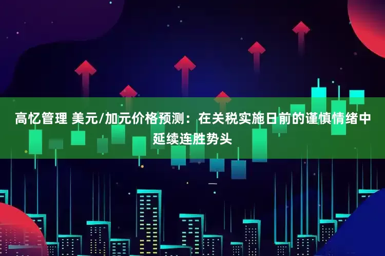 高忆管理 美元/加元价格预测：在关税实施日前的谨慎情绪中延续连胜势头