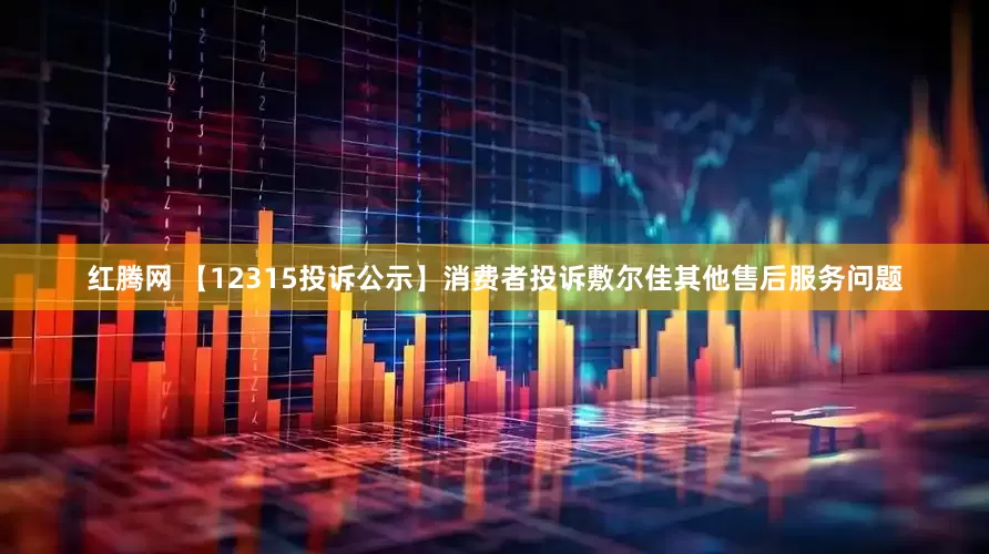 红腾网 【12315投诉公示】消费者投诉敷尔佳其他售后服务问题