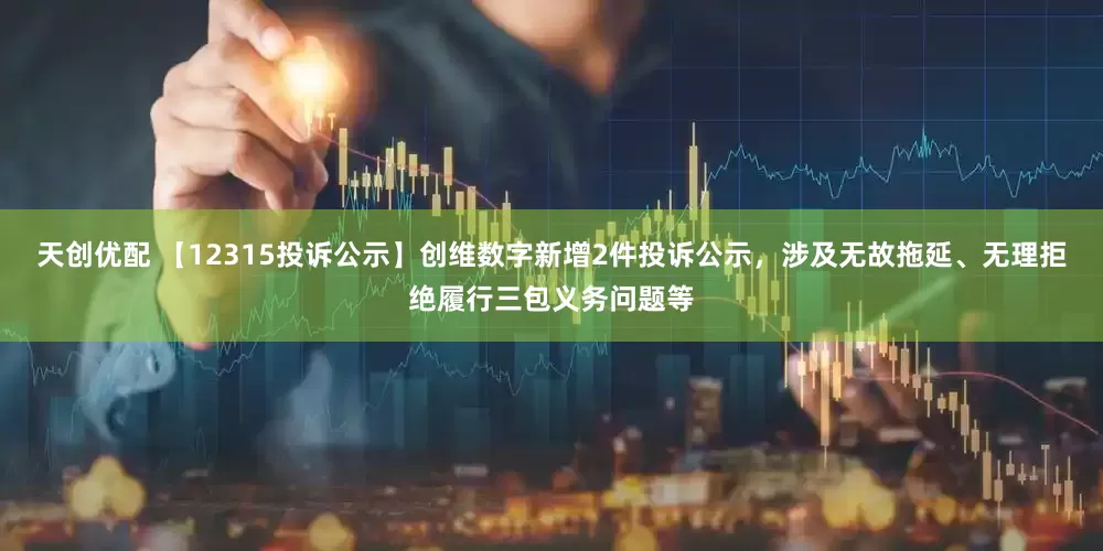 天创优配 【12315投诉公示】创维数字新增2件投诉公示，涉及无故拖延、无理拒绝履行三包义务问题等