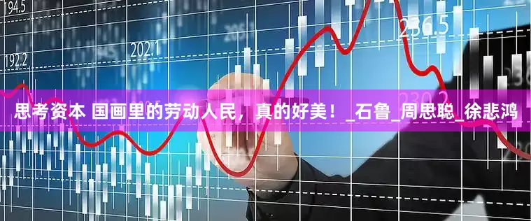 思考资本 国画里的劳动人民，真的好美！_石鲁_周思聪_徐悲鸿