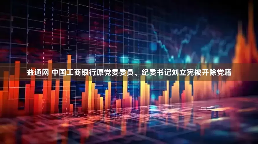 益通网 中国工商银行原党委委员、纪委书记刘立宪被开除党籍