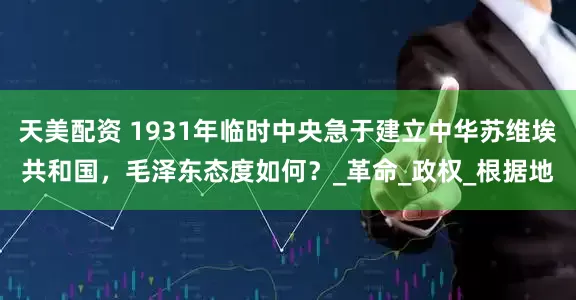 天美配资 1931年临时中央急于建立中华苏维埃共和国，毛泽东态度如何？_革命_政权_根据地