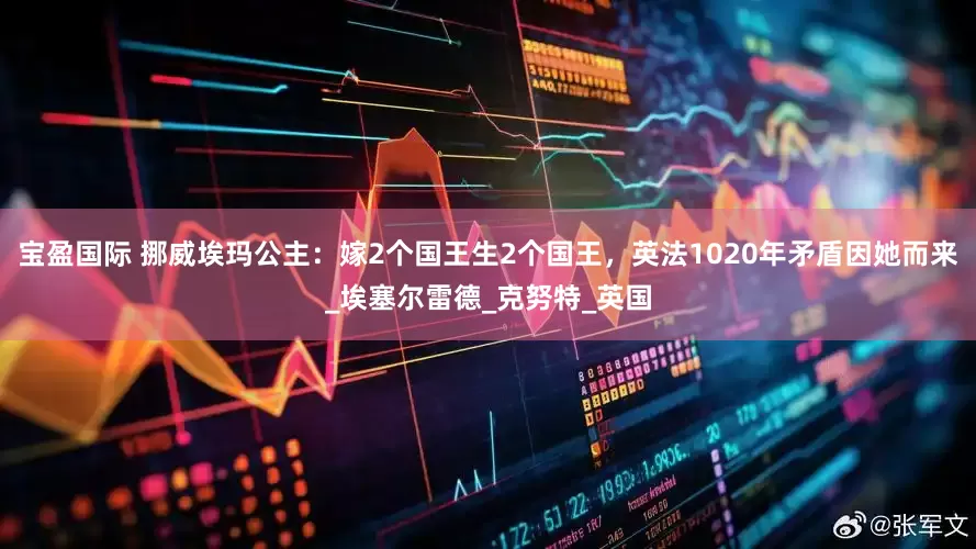 宝盈国际 挪威埃玛公主：嫁2个国王生2个国王，英法1020年矛盾因她而来_埃塞尔雷德_克努特_英国