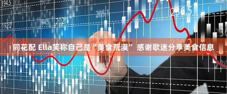 同花配 Ella笑称自己是“美食荒漠” 感谢歌迷分享美食信息