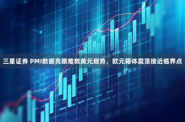 三星证券 PMI数据亮眼难救美元颓势，欧元箱体震荡接近临界点