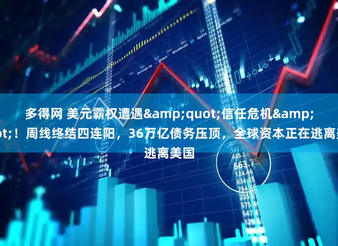 多得网 美元霸权遭遇&quot;信任危机&quot;！周线终结四连阳，36万亿债务压顶，全球资本正在逃离美国