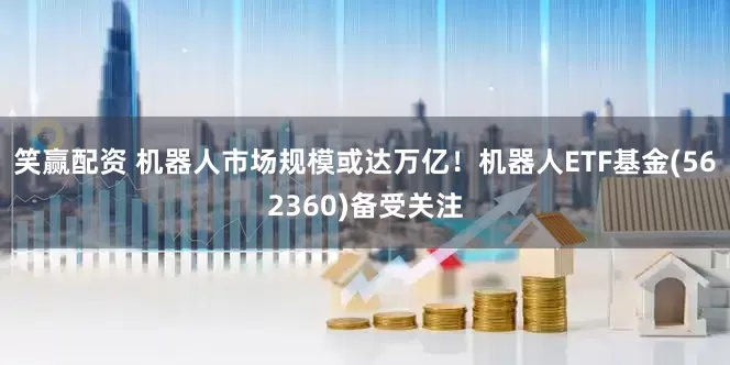 笑赢配资 机器人市场规模或达万亿！机器人ETF基金(562360)备受关注