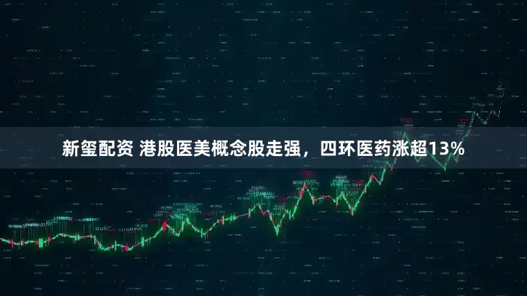 新玺配资 港股医美概念股走强，四环医药涨超13%