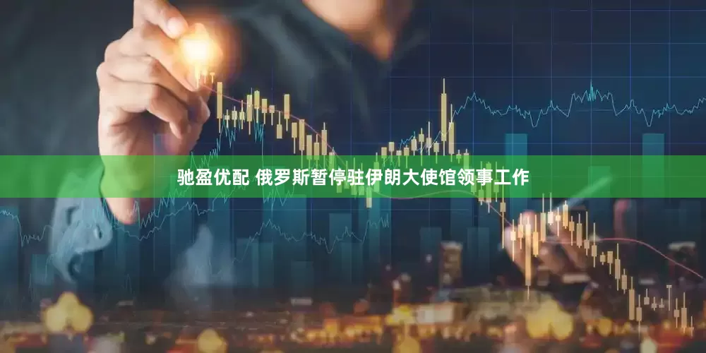 驰盈优配 俄罗斯暂停驻伊朗大使馆领事工作