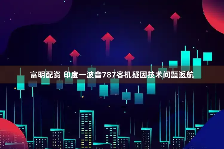 富明配资 印度一波音787客机疑因技术问题返航