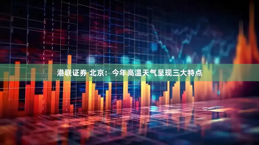 港联证券 北京：今年高温天气呈现三大特点