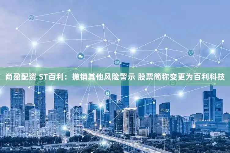 尚盈配资 ST百利：撤销其他风险警示 股票简称变更为百利科技