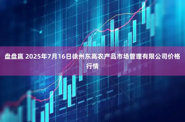 盘盘赢 2025年7月16日徐州东高农产品市场管理有限公司价格行情