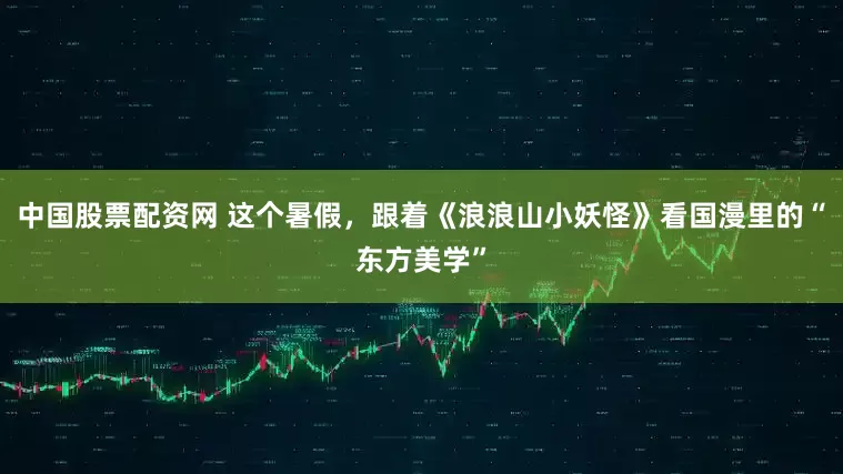 中国股票配资网 这个暑假，跟着《浪浪山小妖怪》看国漫里的“东方美学”
