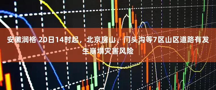 安徽润格 20日14时起，北京房山、门头沟等7区山区道路有发生崩塌灾害风险