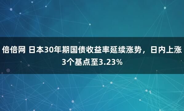 倍倍网 日本30年期国债收益率延续涨势，日内上涨3个基点至3.23%