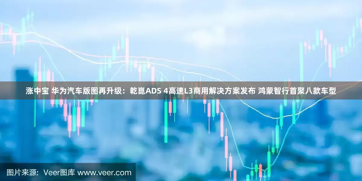 涨中宝 华为汽车版图再升级：乾崑ADS 4高速L3商用解决方案发布 鸿蒙智行首聚八款车型