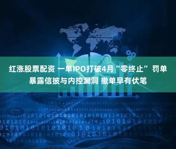 红涨股票配资 一单IPO打破4月“零终止” 罚单暴露信披与内控漏洞 撤单早有伏笔
