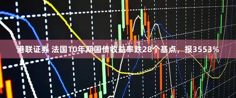 港联证券 法国10年期国债收益率跌28个基点，报3553%