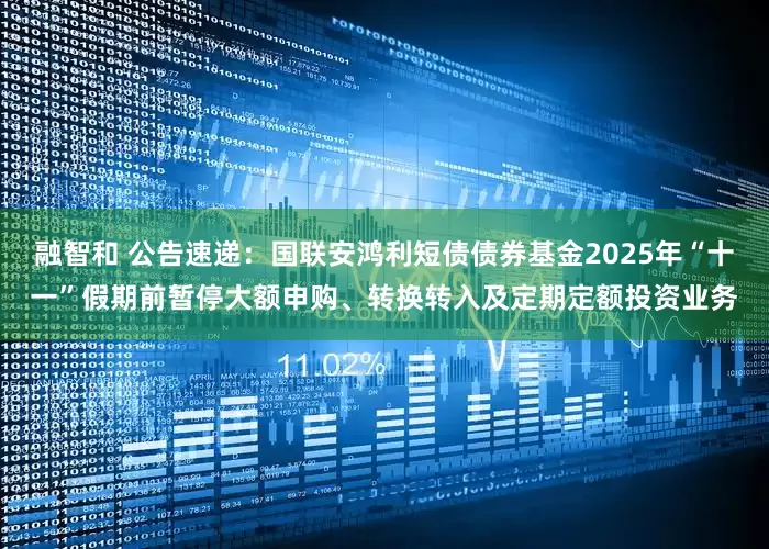 融智和 公告速递：国联安鸿利短债债券基金2025年“十一”假期前暂停大额申购、转换转入及定期定额投资业务