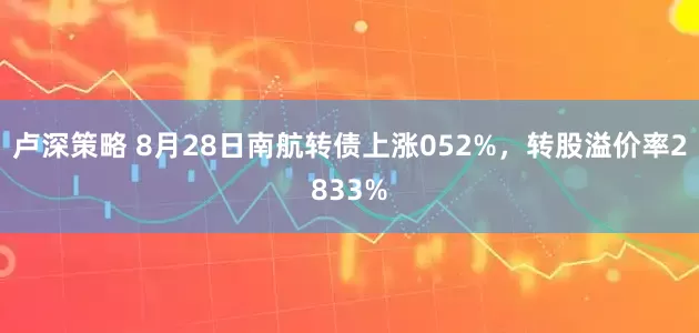 卢深策略 8月28日南航转债上涨052%，转股溢价率2833%