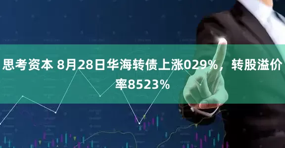 思考资本 8月28日华海转债上涨029%，转股溢价率8523%