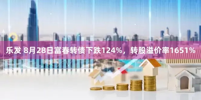 乐发 8月28日富春转债下跌124%，转股溢价率1651%
