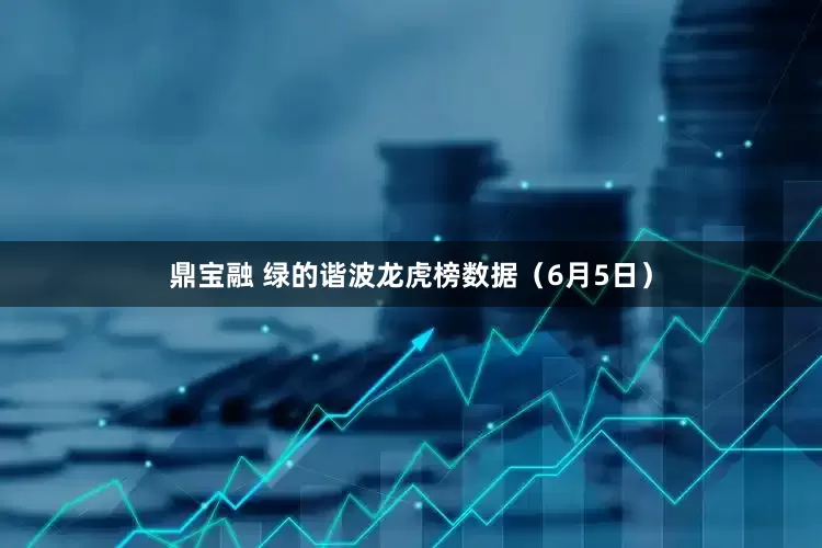 鼎宝融 绿的谐波龙虎榜数据（6月5日）