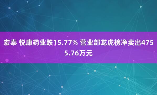 宏泰 悦康药业跌15.77% 营业部龙虎榜净卖出4755.76万元