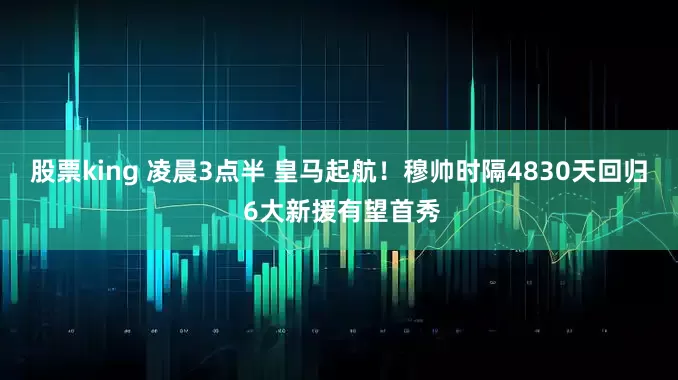 股票king 凌晨3点半 皇马起航！穆帅时隔4830天回归 6大新援有望首秀