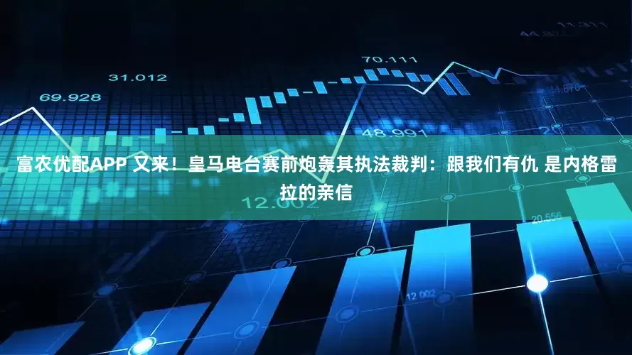 富农优配APP 又来！皇马电台赛前炮轰其执法裁判：跟我们有仇 是内格雷拉的亲信
