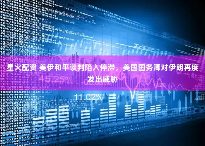 星火配资 美伊和平谈判陷入停滞，美国国务卿对伊朗再度发出威胁