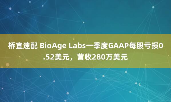 桥宜速配 BioAge Labs一季度GAAP每股亏损0.52美元，营收280万美元